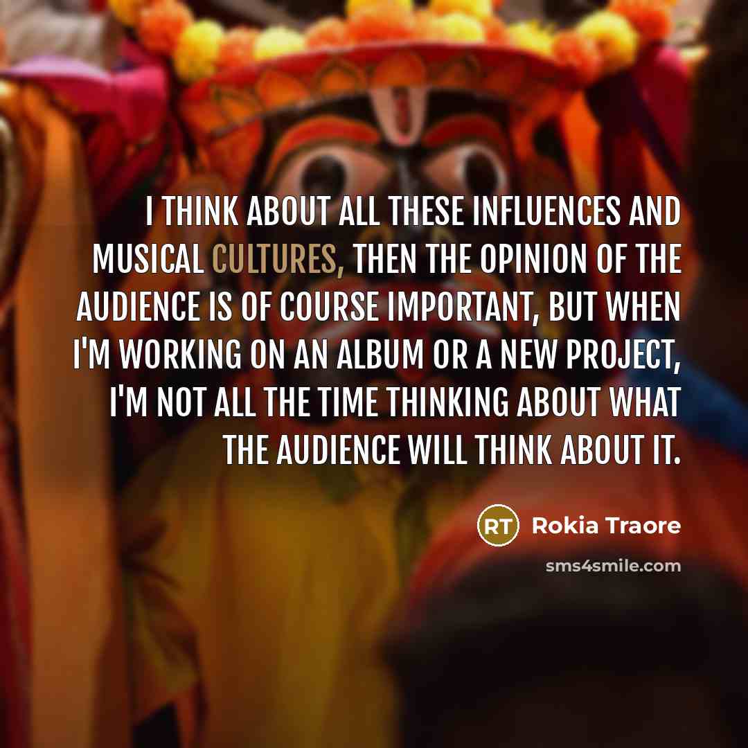“I think about all these influences and musical cultures, then the opinion of the audience is of course important, but when I'm working on an album or a new project, I'm not all the time thinking about what the audience will think about it.” quote by Rokia Traore