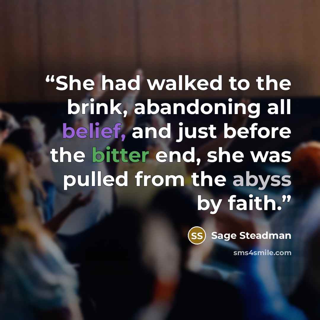 “She had walked to the brink, abandoning all belief, and just before the bitter end, she was pulled from the abyss by faith.” quote by Sage Steadman