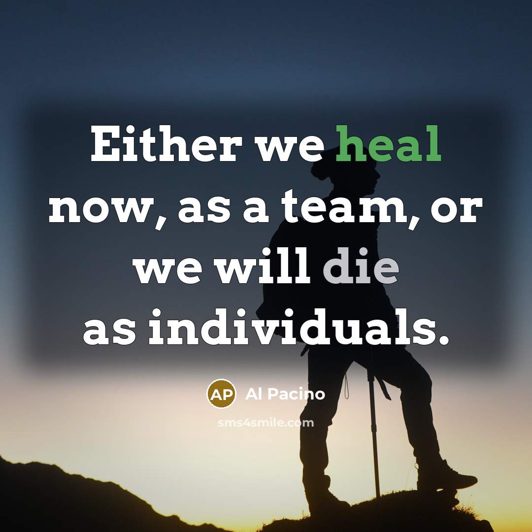 “Either we heal now, as a team, or we will die as individuals.” quote by Al Pacino