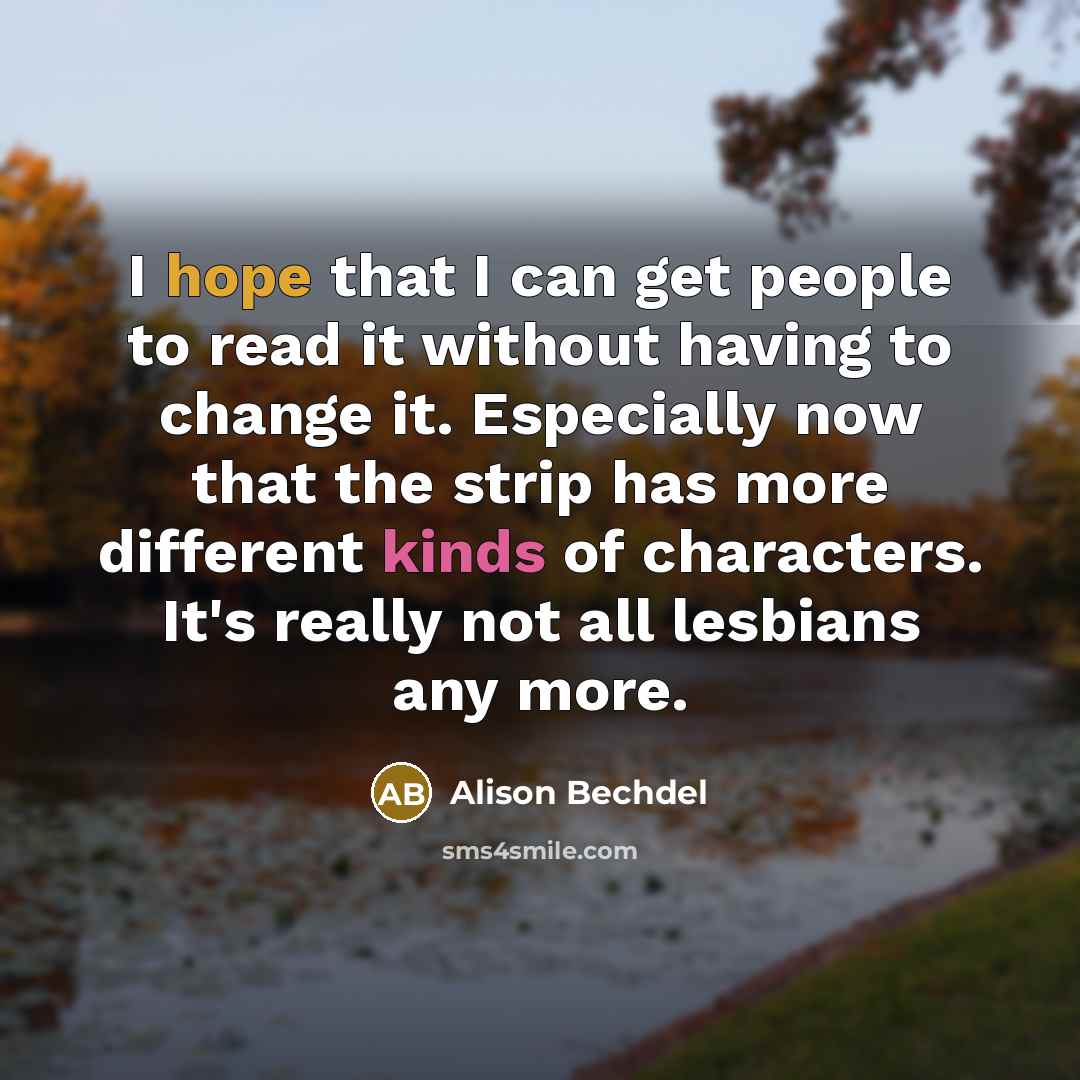 “I hope that I can get people to read it without having to change it. Especially now that the strip has more different kinds of characters. It's really not all lesbians any more.” quote by Alison Bechdel