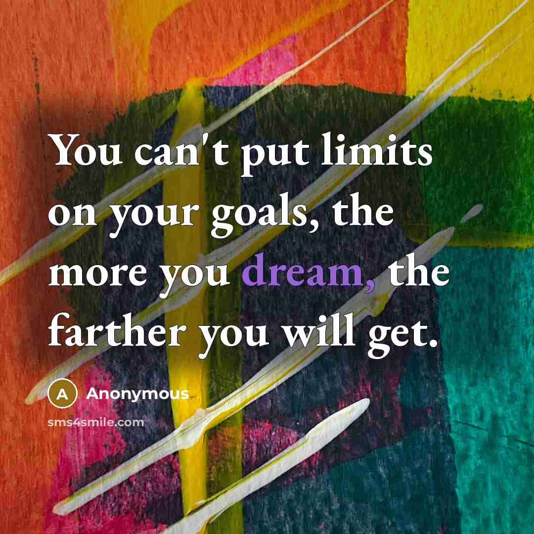 “You can't put limits on your goals, the more you dream, the farther you will get.” quote by Anonymous