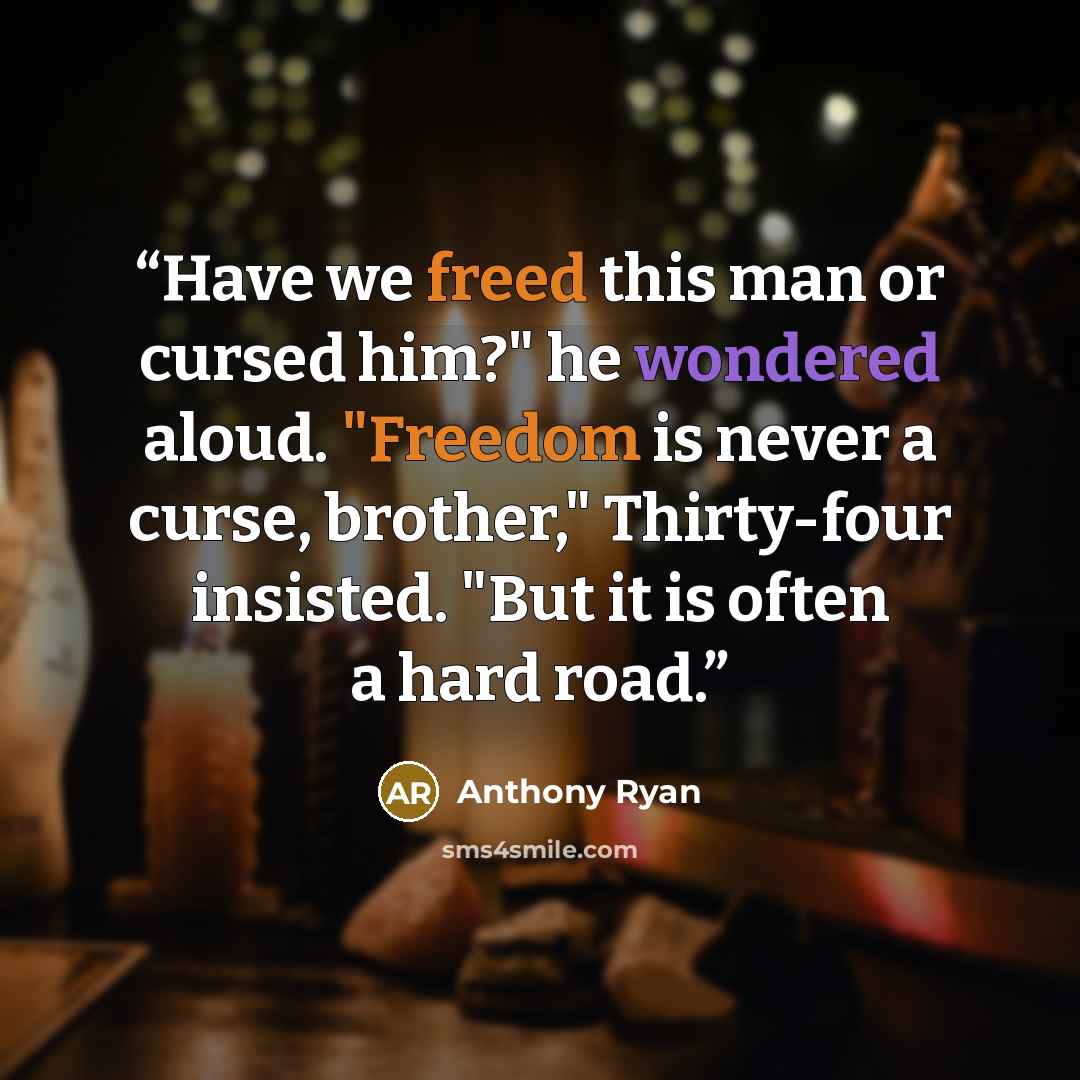“Have we freed this man or cursed him?" he wondered aloud. "Freedom is never a curse, brother," Thirty-four insisted. "But it is often a hard road.” quote by Anthony Ryan