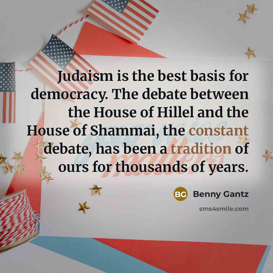 “Judaism is the best basis for democracy. The debate between the House of Hillel and the House of Shammai, the constant debate, has been a tradition of ours for thousands of years.” quote by Benny Gantz