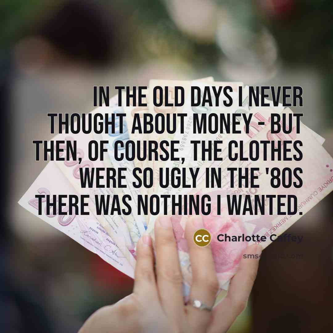 “In the old days I never thought about money - but then, of course, the clothes were so ugly in the '80s there was nothing I wanted.” quote by Charlotte Caffey