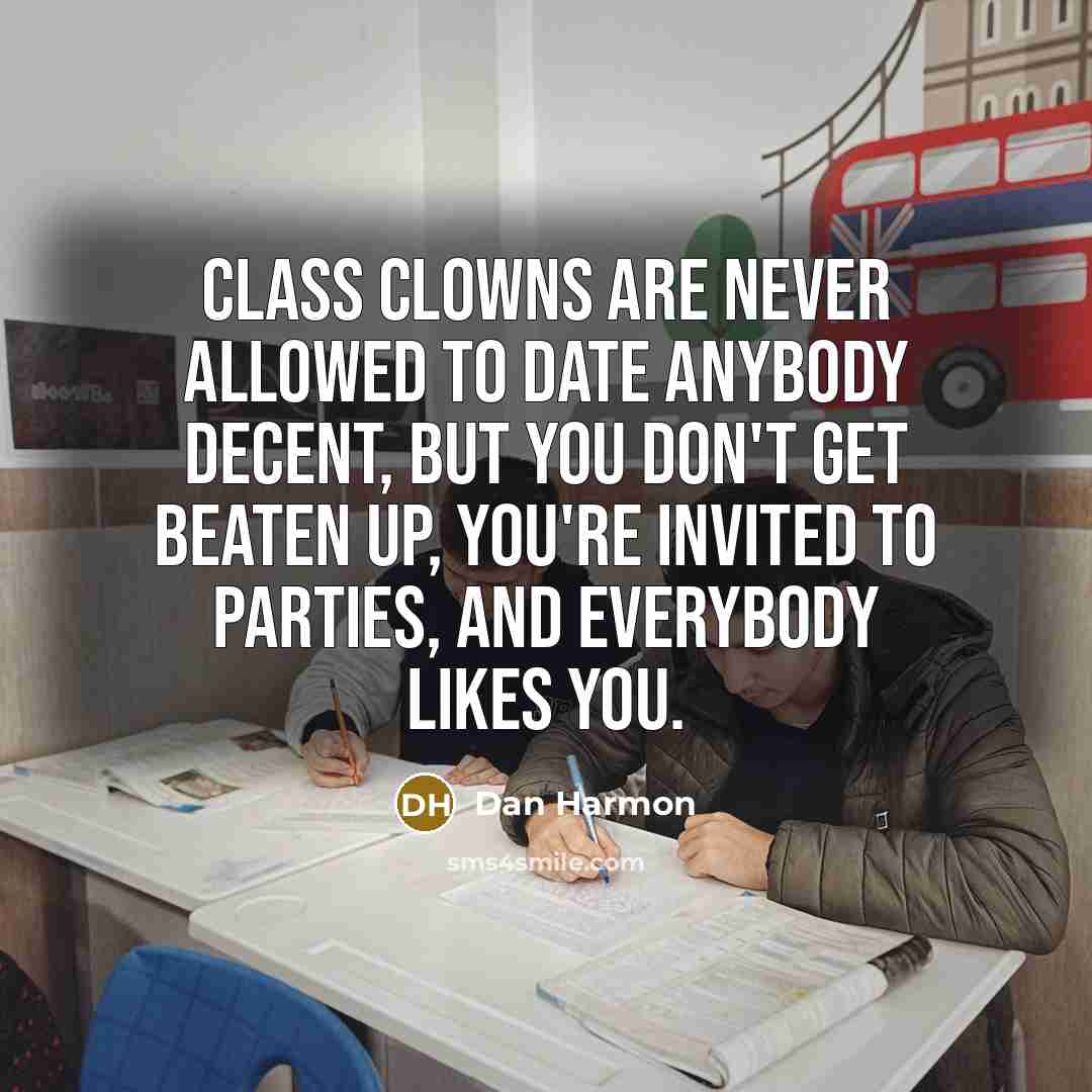 “Class clowns are never allowed to date anybody decent, but you don't get beaten up, you're invited to parties, and everybody likes you.” quote by Dan Harmon