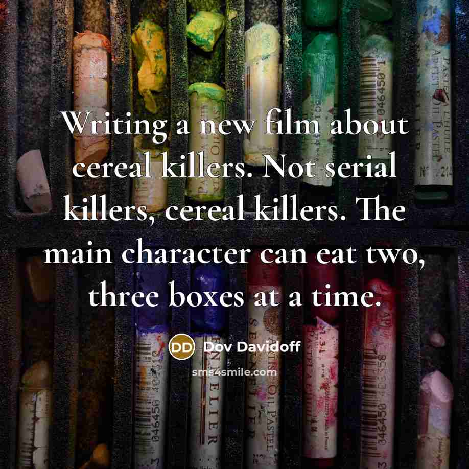 “Writing a new film about cereal killers. Not serial killers, cereal killers. The main character can eat two, three boxes at a time.” quote by Dov Davidoff