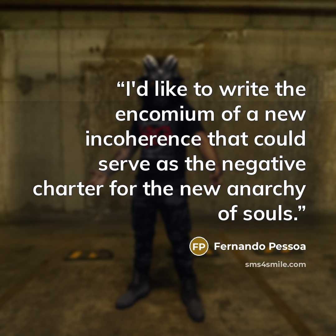 “I'd like to write the encomium of a new incoherence that could serve as the negative charter for the new anarchy of souls.” quote by Fernando Pessoa