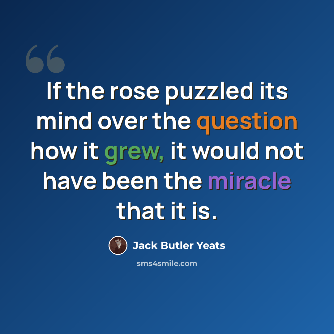“If the rose puzzled its mind over the question how it grew, it would not have been the miracle that it is.” quote by Jack Butler Yeats
