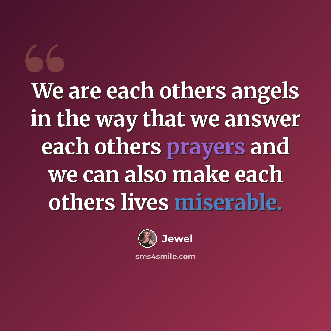“We are each others angels in the way that we answer each others prayers and we can also make each others lives miserable.” quote by Jewel
