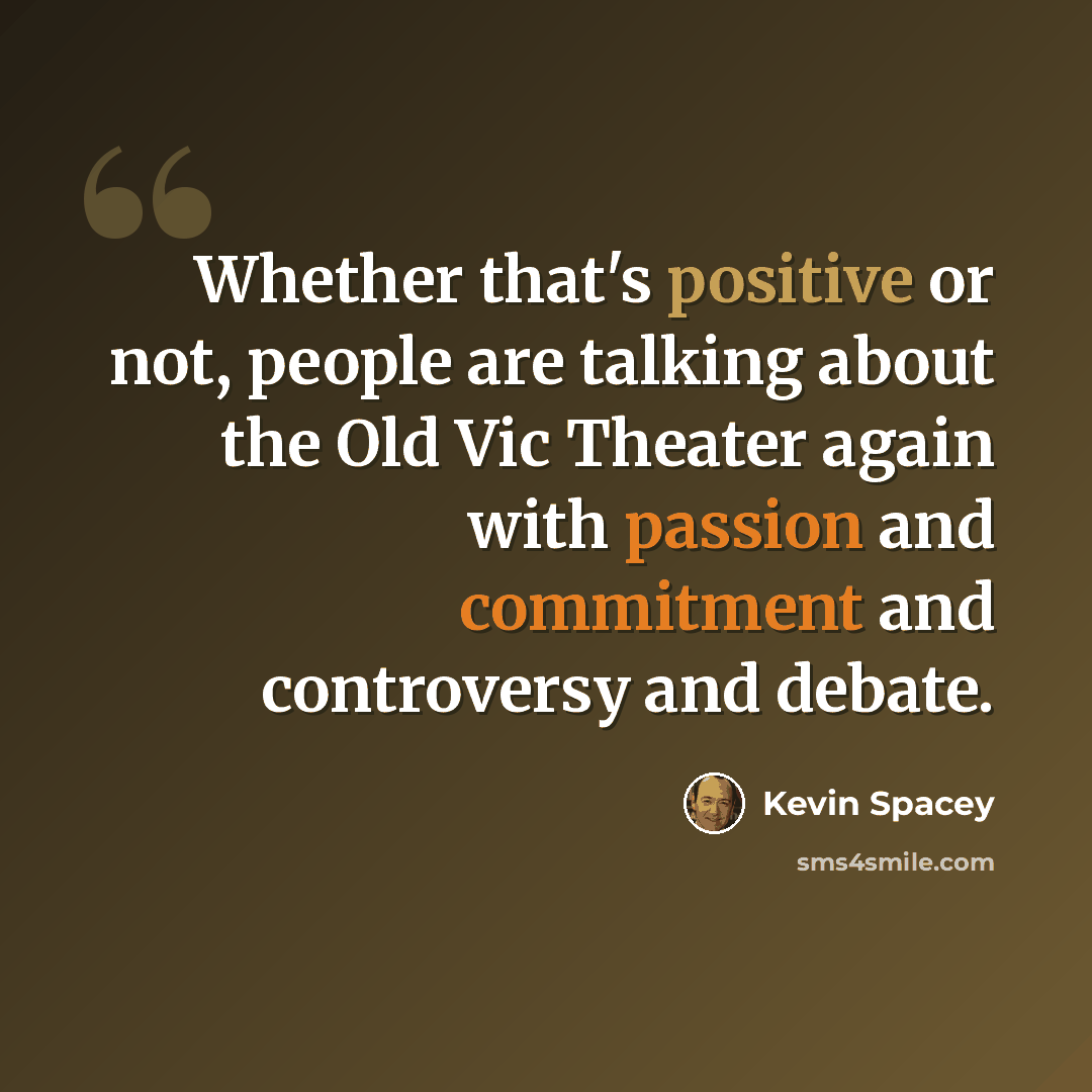 “Whether that's positive or not, people are talking about the Old Vic Theater again with passion and commitment and controversy and debate.” quote by Kevin Spacey
