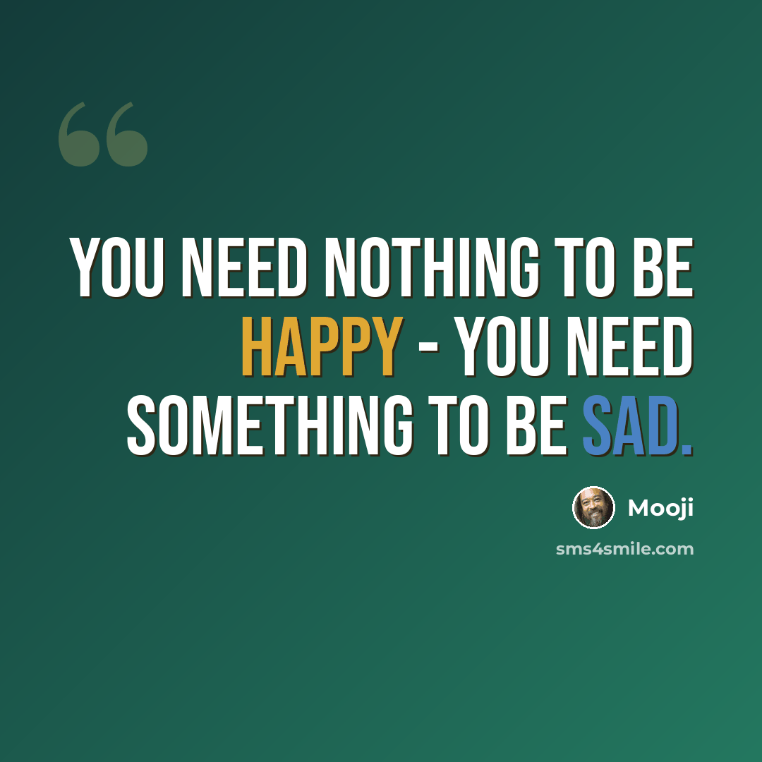 “You need nothing to be happy - you need something to be sad.” quote by Mooji
