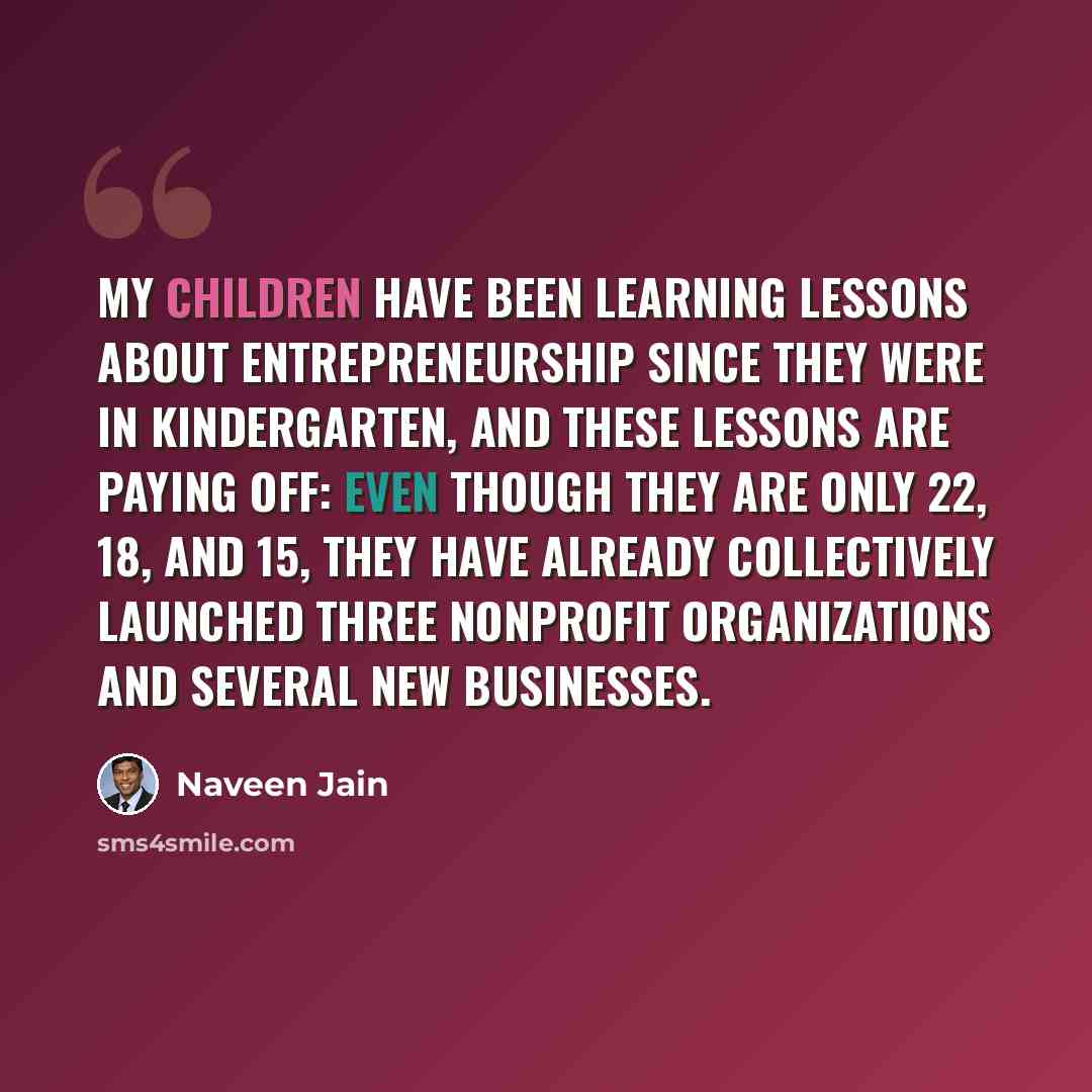 “My children have been learning lessons about entrepreneurship since they were in kindergarten, and these lessons are paying off: even though they are only 22, 18, and 15, they have already collectively launched three nonprofit organizations and several new businesses.” quote by Naveen Jain