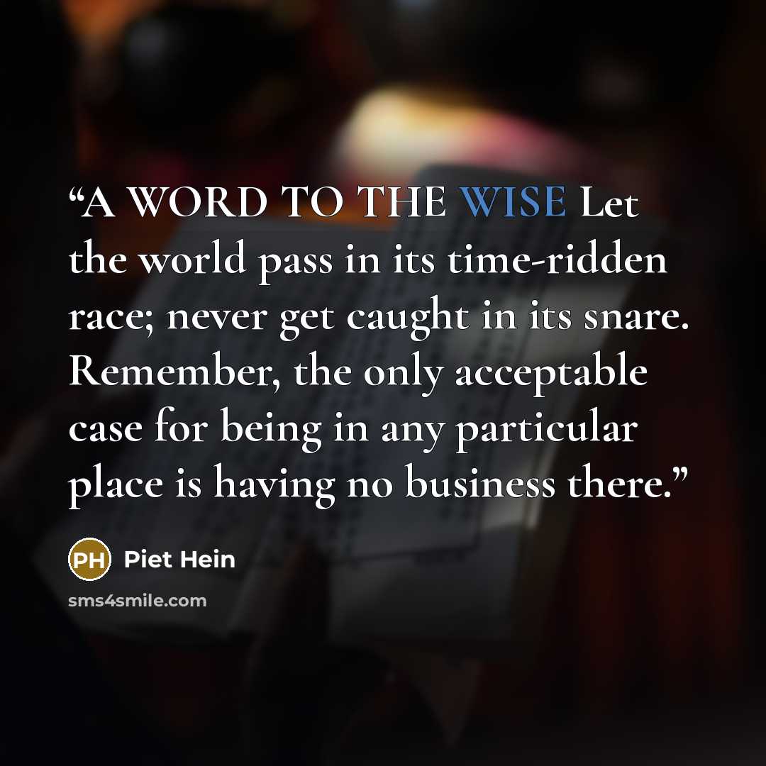 “A WORD TO THE WISE Let the world pass in its time-ridden race; never get caught in its snare. Remember, the only acceptable case for being in any particular place is having no business there.” quote by Piet Hein