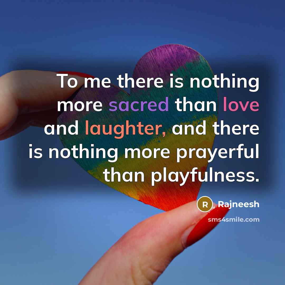 “To me there is nothing more sacred than love and laughter, and there is nothing more prayerful than playfulness.” quote by Rajneesh