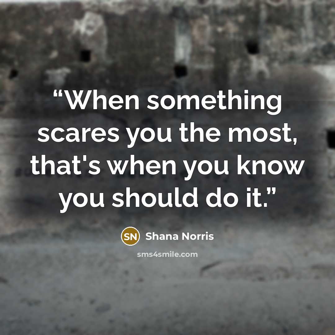 “When something scares you the most, that's when you know you should do it.” quote by Shana Norris