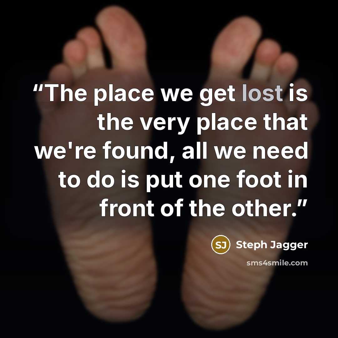 “The place we get lost is the very place that we're found, all we need to do is put one foot in front of the other.” quote by Steph Jagger