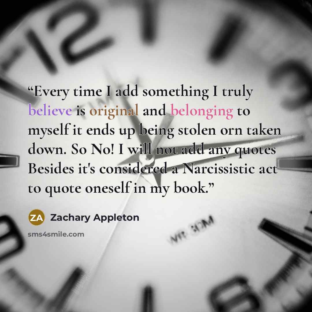 “Every time I add something I truly believe is original and belonging to myself it ends up being stolen orn taken down. So No! I will not add any quotes Besides it's considered a Narcissistic act to quote oneself in my book.” quote by Zachary Appleton