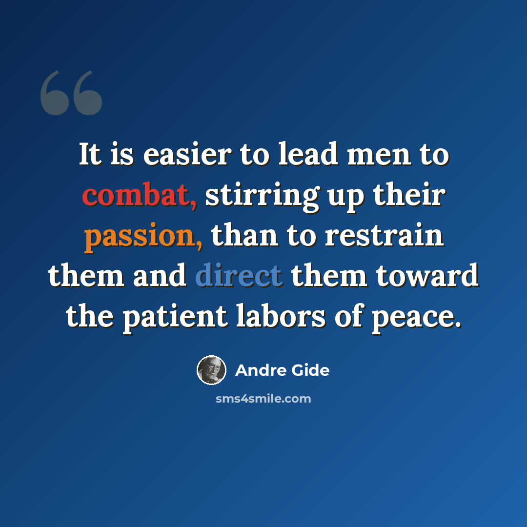 “It is easier to lead men to combat, stirring up their passion, than to restrain them and direct them toward the patient labors of peace.” quote by Andre Gide