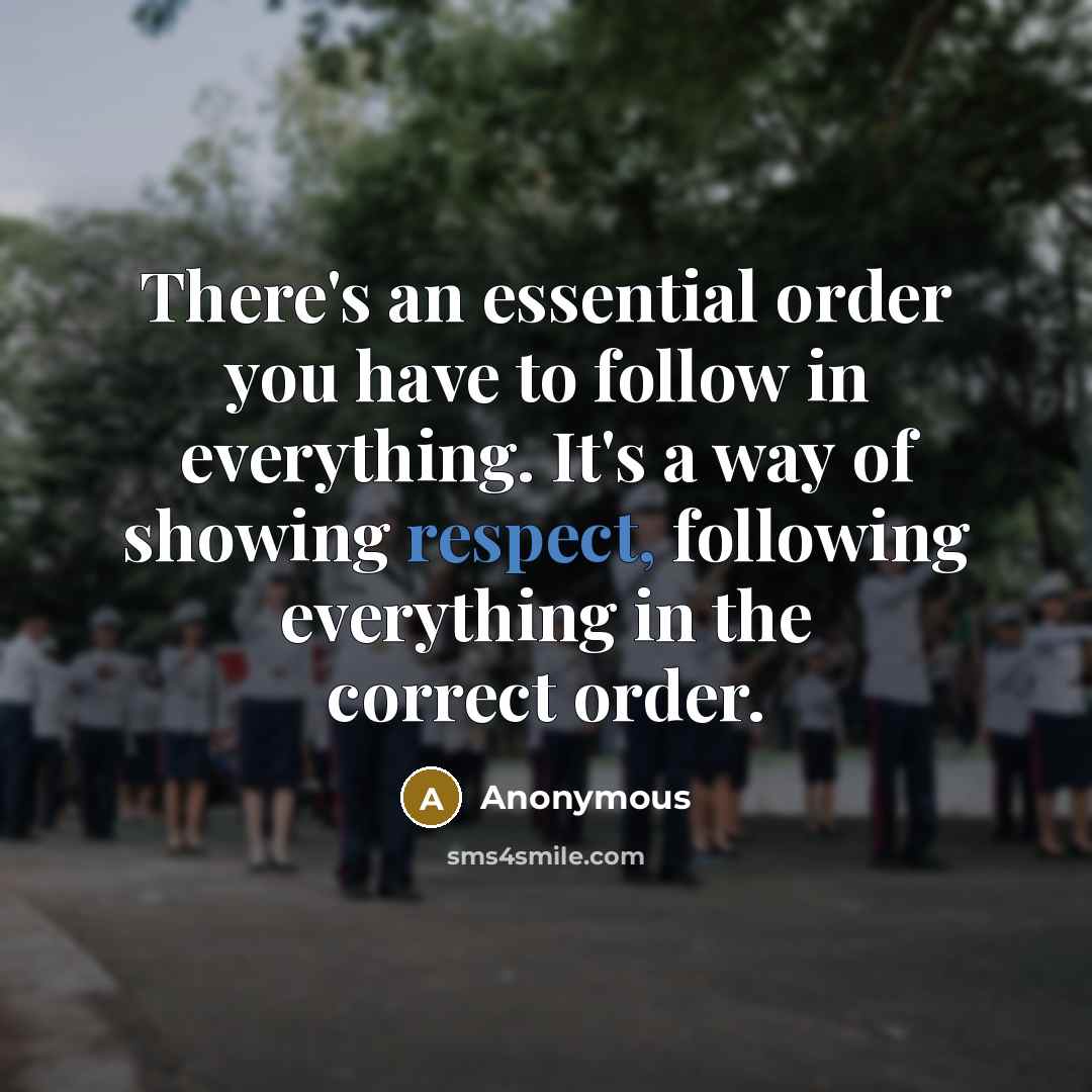 “There's an essential order you have to follow in everything. It's a way of showing respect, following everything in the correct order.” quote by Anonymous