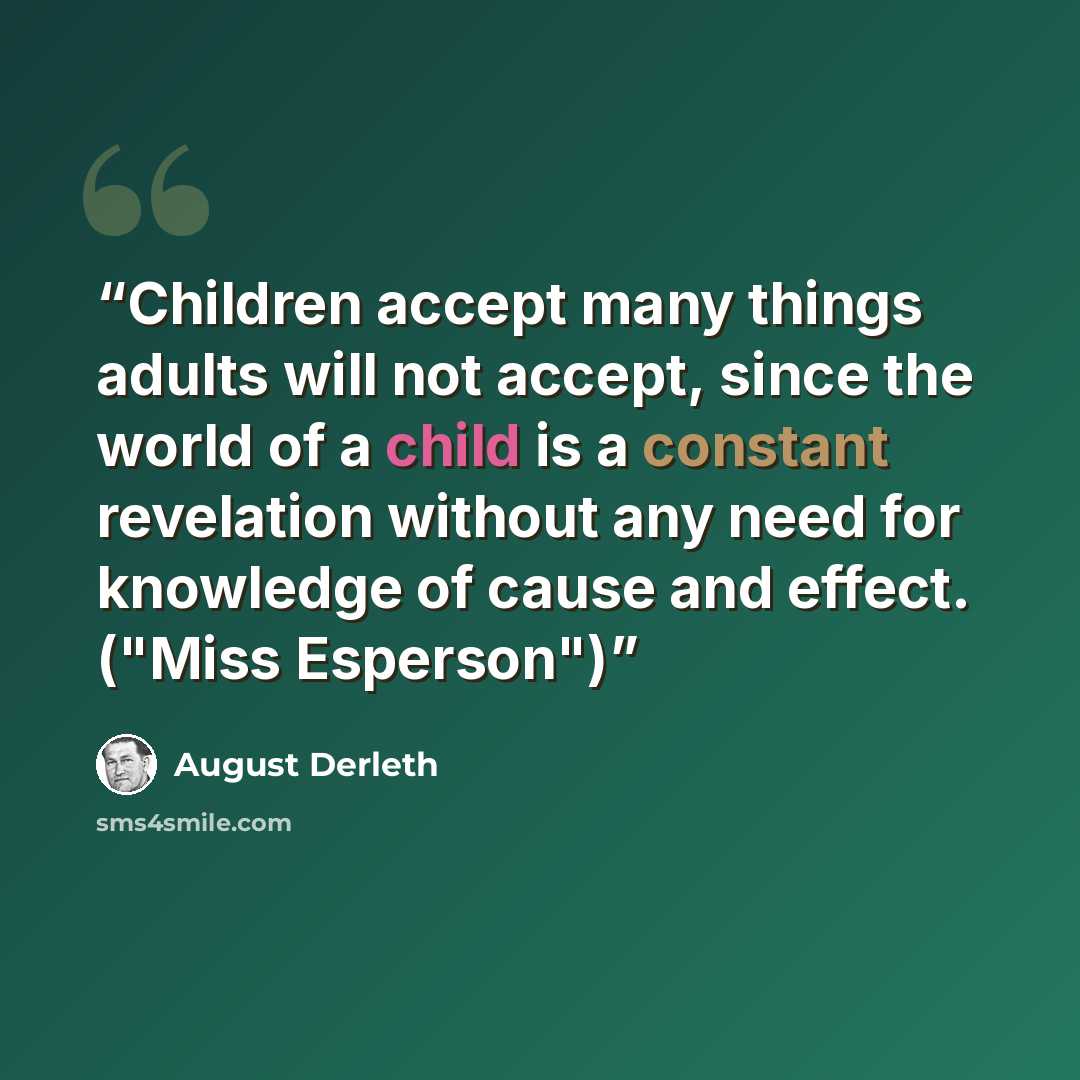 “Children accept many things adults will not accept, since the world of a child is a constant revelation without any need for knowledge of cause and effect. ("Miss Esperson")” quote by August Derleth