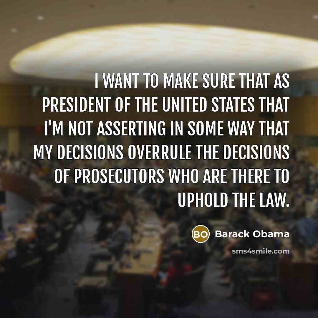 “I want to make sure that as president of the United States that I'm not asserting in some way that my decisions overrule the decisions of prosecutors who are there to uphold the law.” quote by Barack Obama