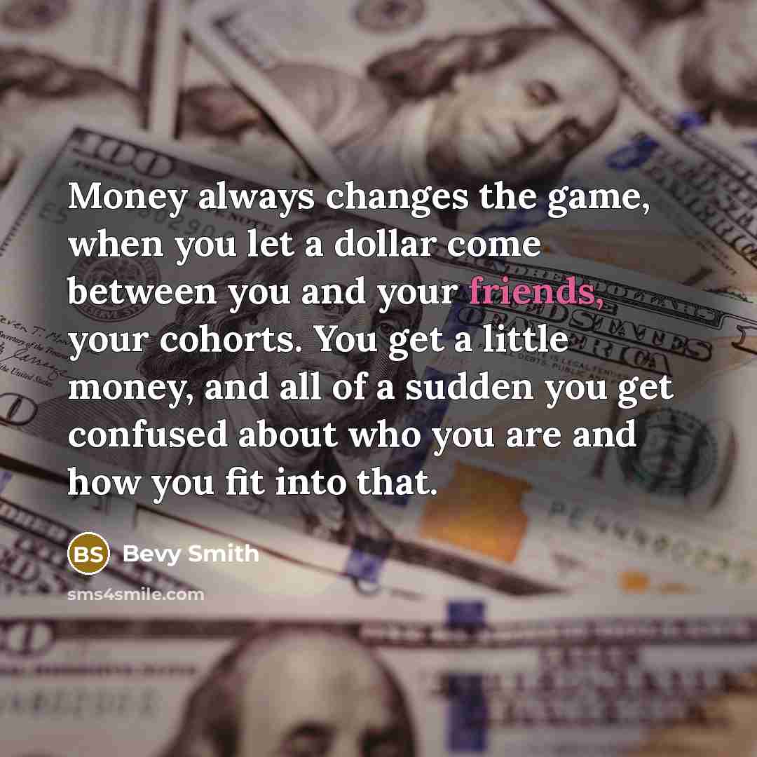 “Money always changes the game, when you let a dollar come between you and your friends, your cohorts. You get a little money, and all of a sudden you get confused about who you are and how you fit into that.” quote by Bevy Smith