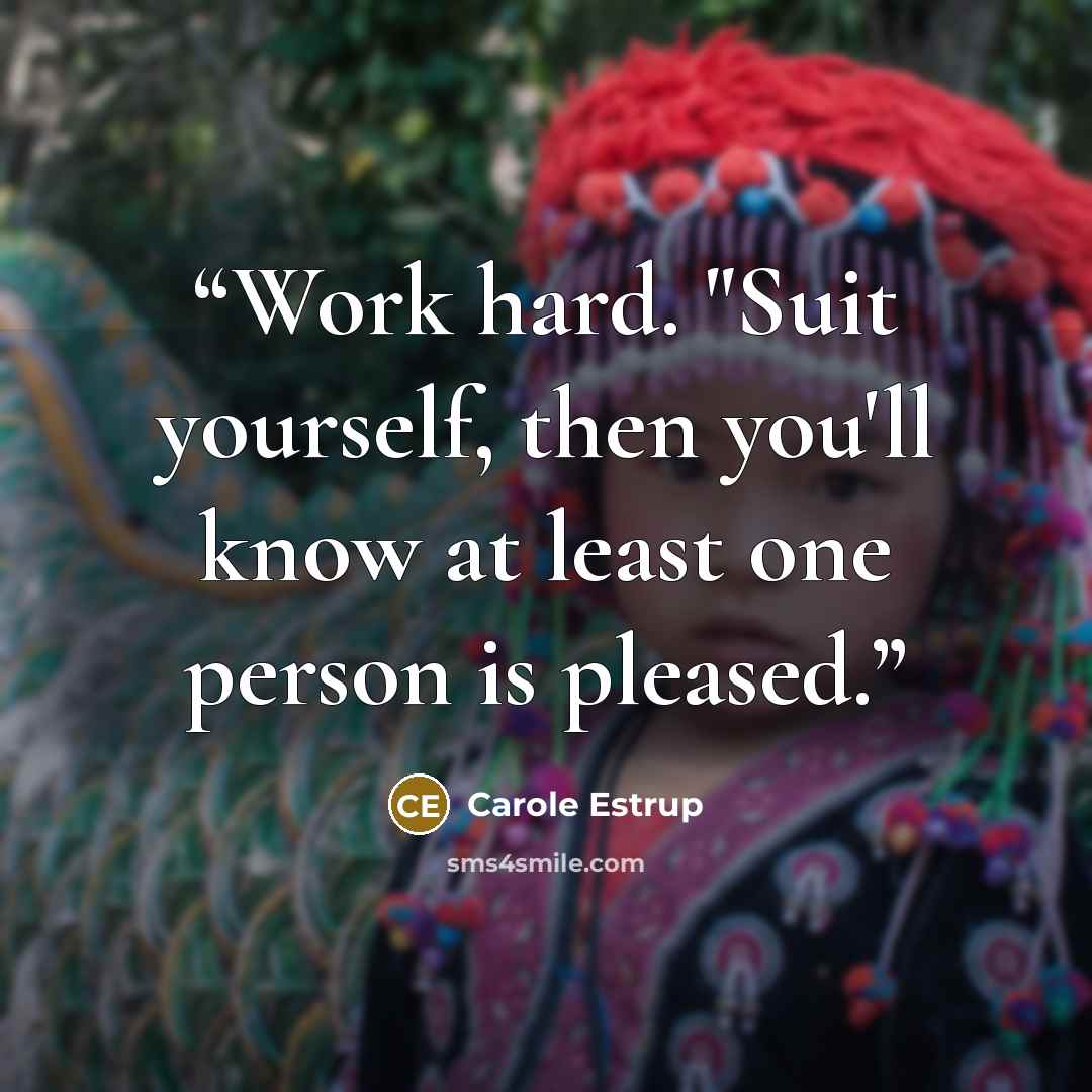 “Work hard. "Suit yourself, then you'll know at least one person is pleased.” quote by Carole Estrup