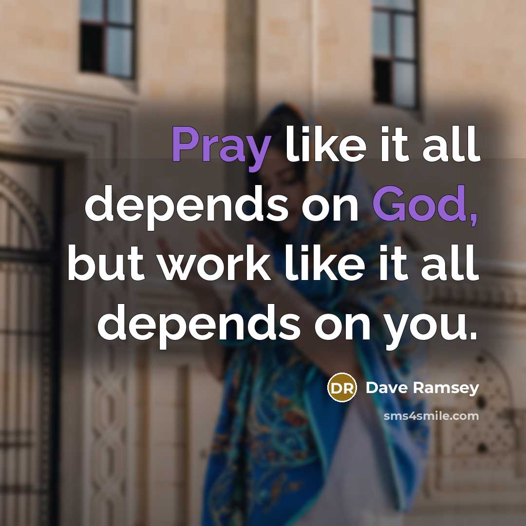 “Pray like it all depends on God, but work like it all depends on you.” quote by Dave Ramsey
