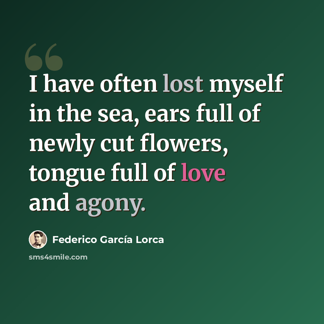 “I have often lost myself in the sea, ears full of newly cut flowers, tongue full of love and agony.” quote by Federico Garcia Lorca