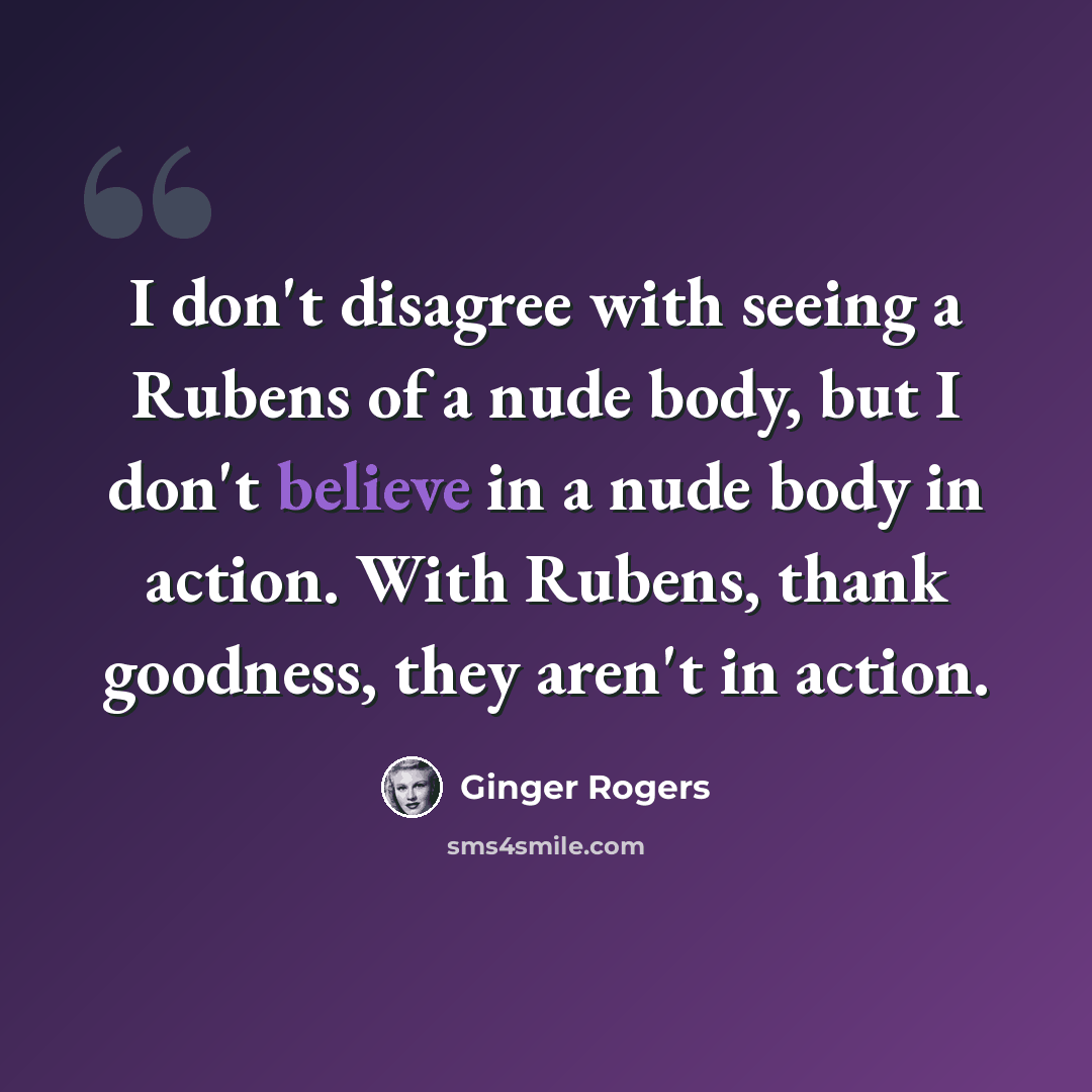 “I don't disagree with seeing a Rubens of a nude body, but I don't believe in a nude body in action. With Rubens, thank goodness, they aren't in action.” quote by Ginger Rogers