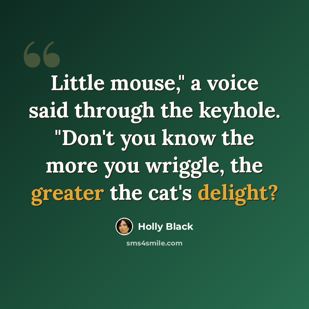 “Little mouse," a voice said through the keyhole. "Don't you know the more you wriggle, the greater the cat's delight?” quote by Holly Black