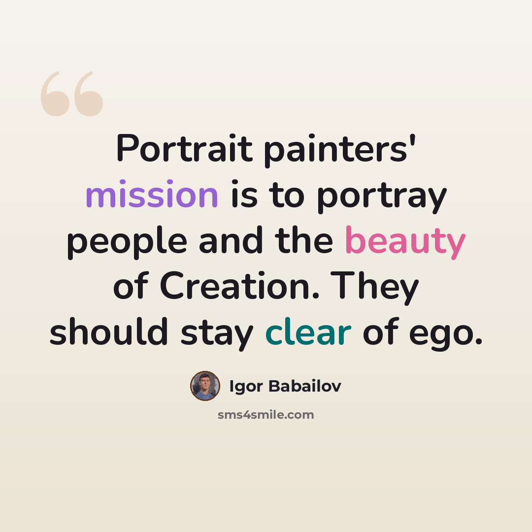 “Portrait painters' mission is to portray people and the beauty of Creation. They should stay clear of ego.” quote by Igor Babailov