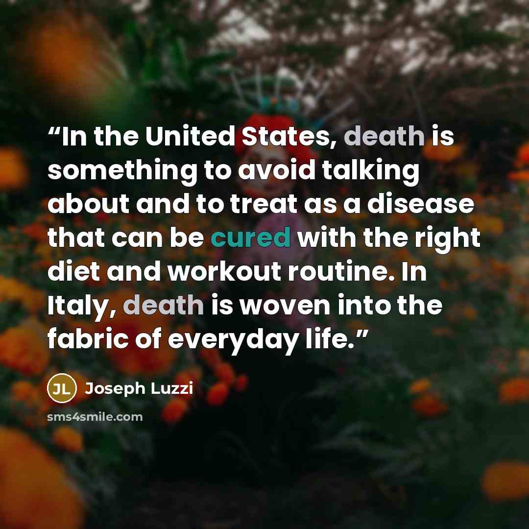 “In the United States, death is something to avoid talking about and to treat as a disease that can be cured with the right diet and workout routine. In Italy, death is woven into the fabric of everyday life.” quote by Joseph Luzzi