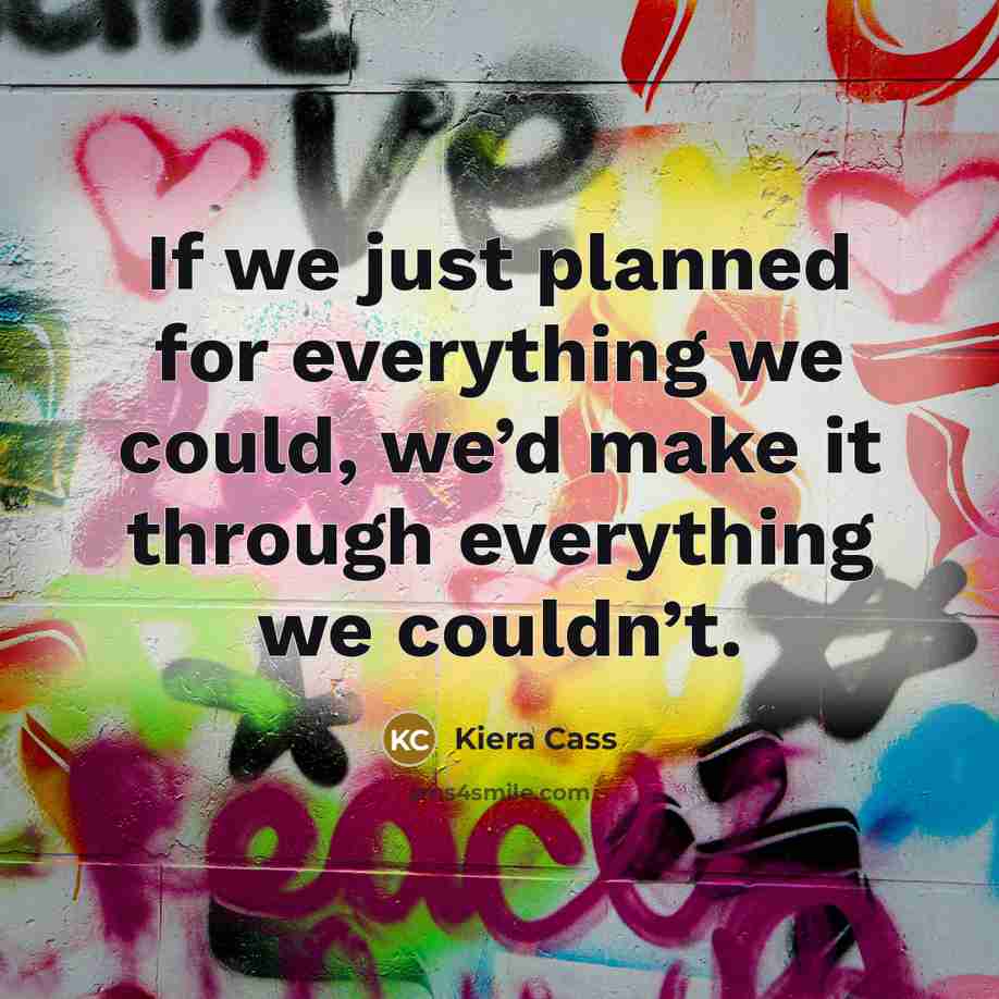 “If we just planned for everything we could, we’d make it through everything we couldn’t.” quote by Kiera Cass