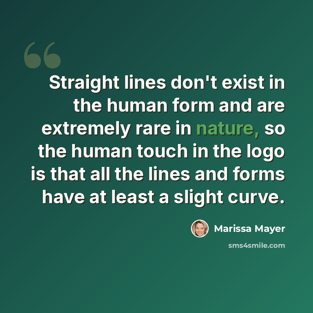 “Straight lines don't exist in the human form and are extremely rare in nature, so the human touch in the logo is that all the lines and forms have at least a slight curve.” quote by Marissa Mayer