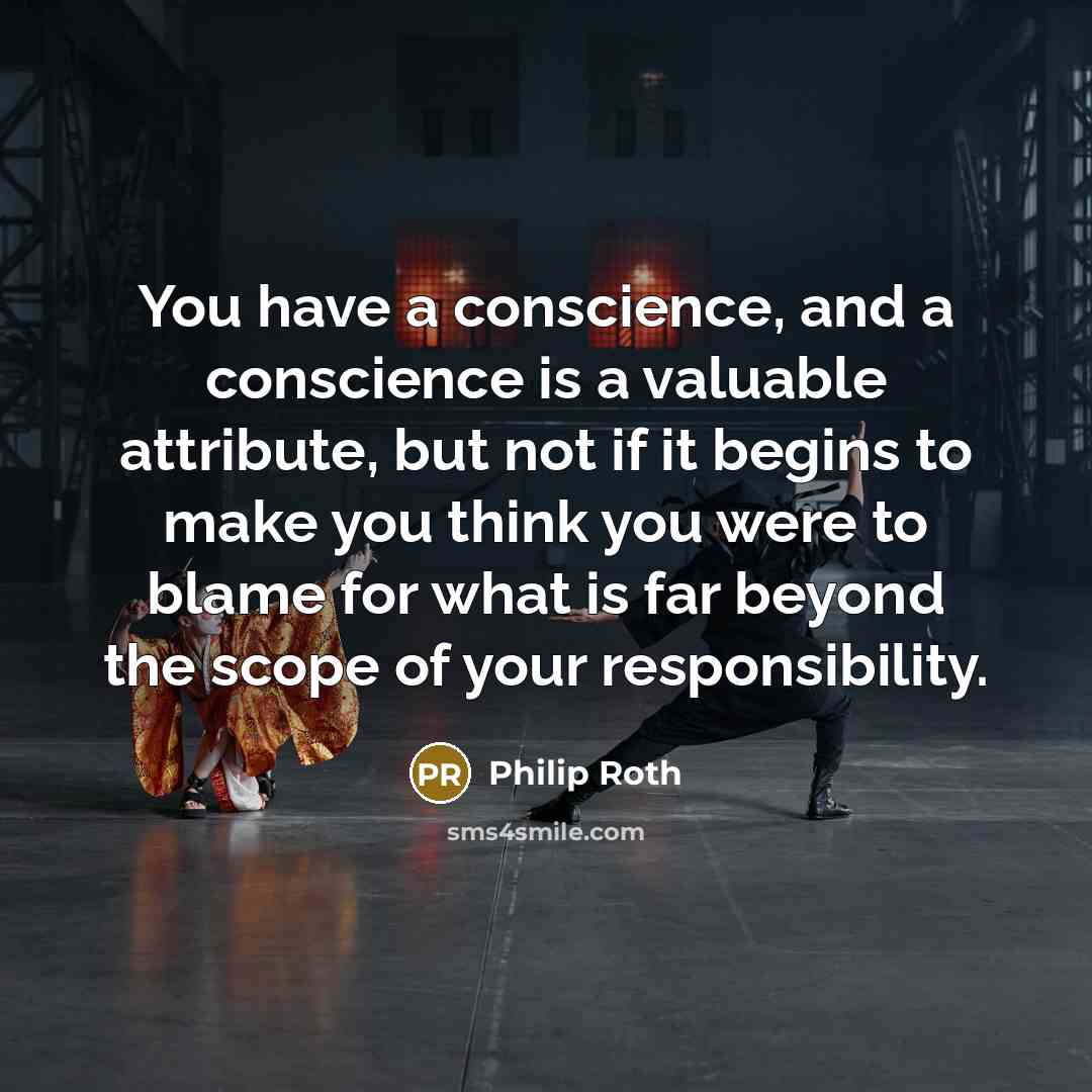 “You have a conscience, and a conscience is a valuable attribute, but not if it begins to make you think you were to blame for what is far beyond the scope of your responsibility.” quote by Philip Roth