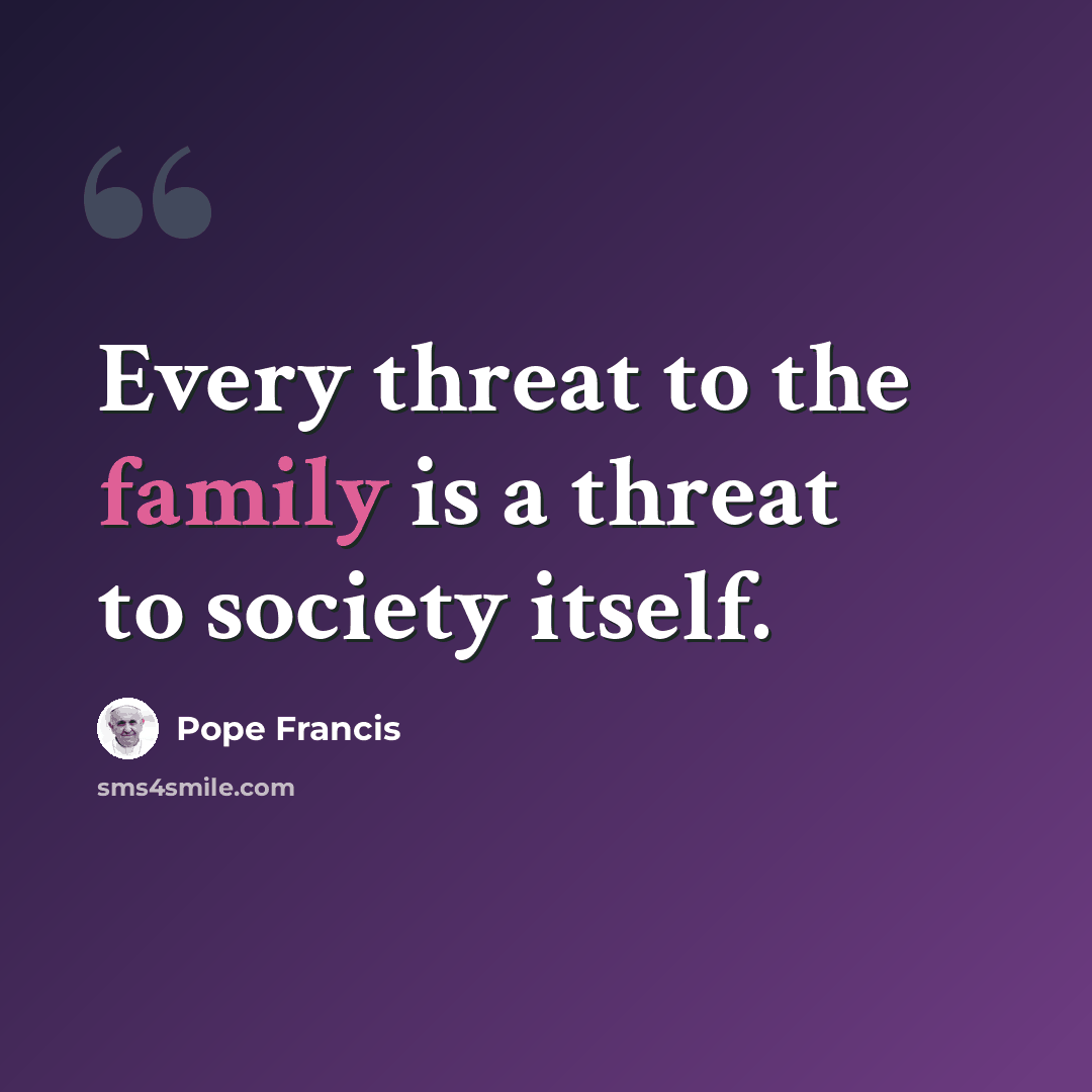 “Every threat to the family is a threat to society itself.” quote by Pope Francis