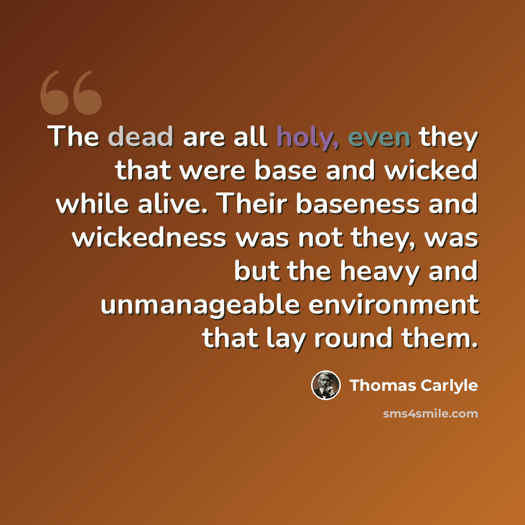 “The dead are all holy, even they that were base and wicked while alive. Their baseness and wickedness was not they, was but the heavy and unmanageable environment that lay round them.” quote by Thomas Carlyle