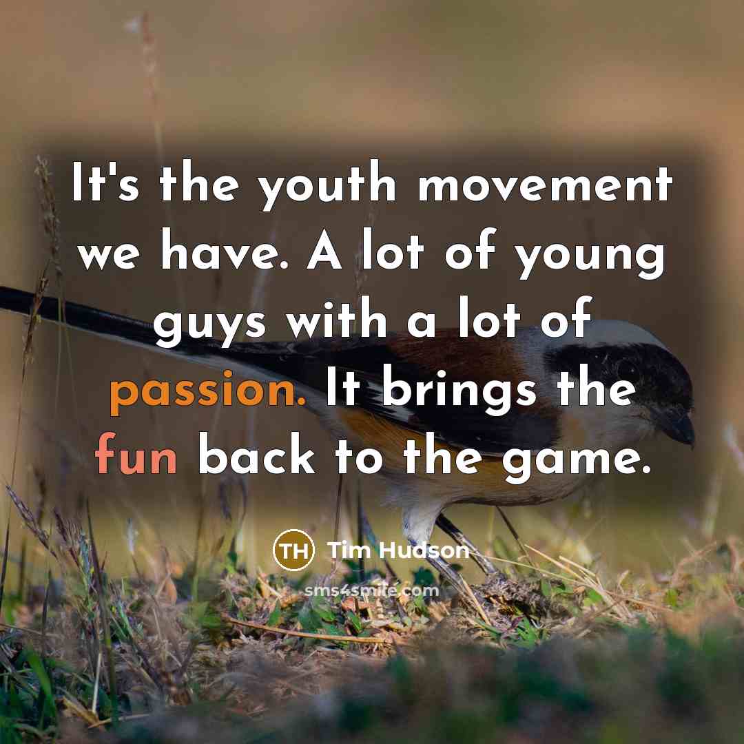 “It's the youth movement we have. A lot of young guys with a lot of passion. It brings the fun back to the game.” quote by Tim Hudson