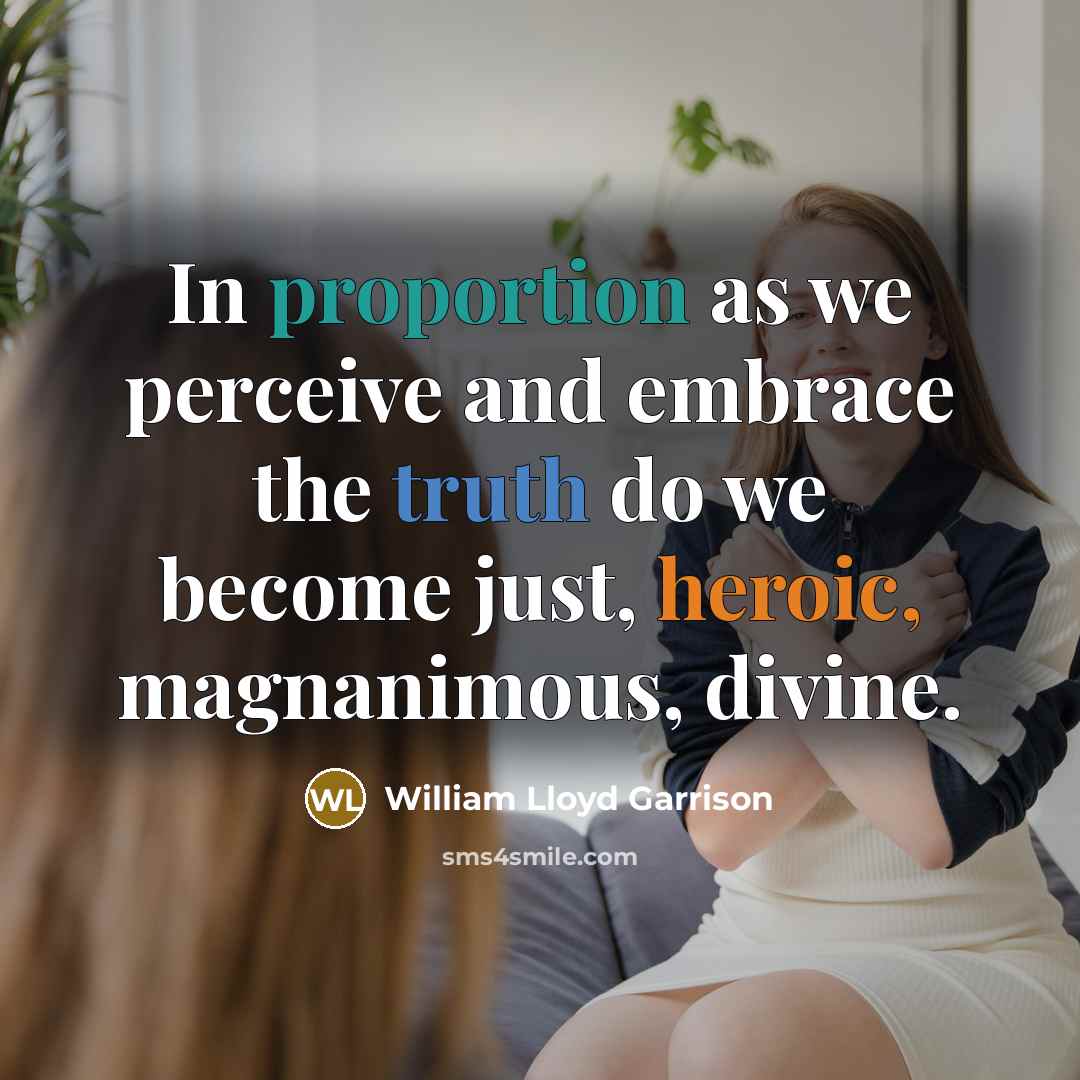 “In proportion as we perceive and embrace the truth do we become just, heroic, magnanimous, divine.” quote by William Lloyd Garrison