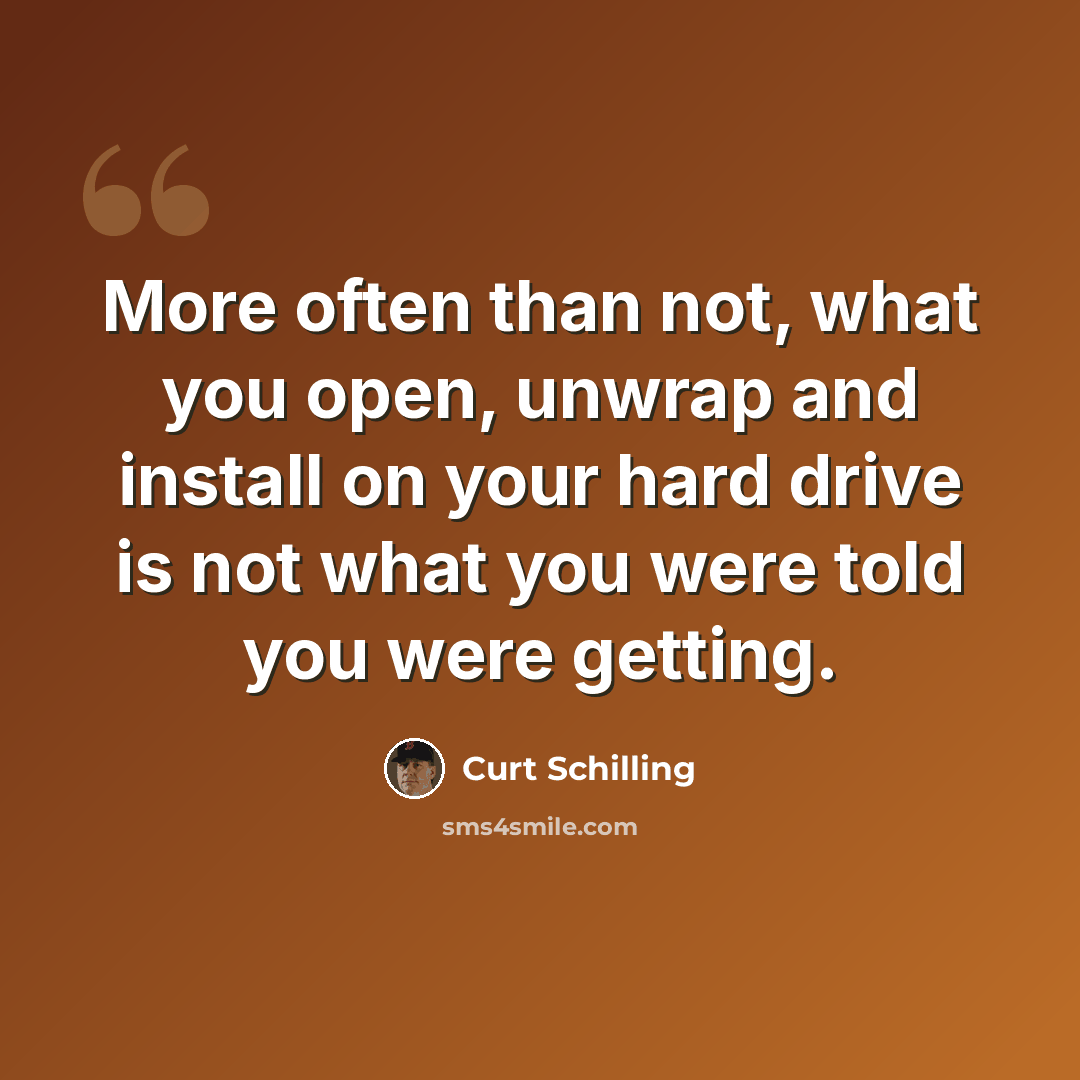 “More often than not, what you open, unwrap and install on your hard drive is not what you were told you were getting.” quote by Curt Schilling