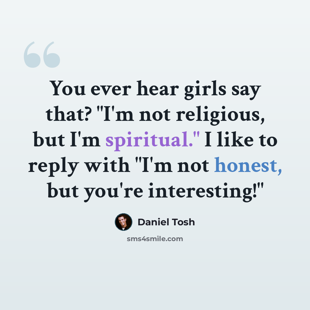 “You ever hear girls say that? "I'm not religious, but I'm spiritual." I like to reply with "I'm not honest, but you're interesting!"” quote by Daniel Tosh