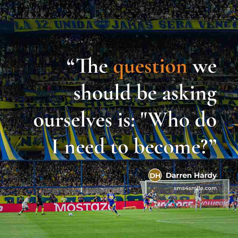 “The question we should be asking ourselves is: "Who do I need to become?” quote by Darren Hardy