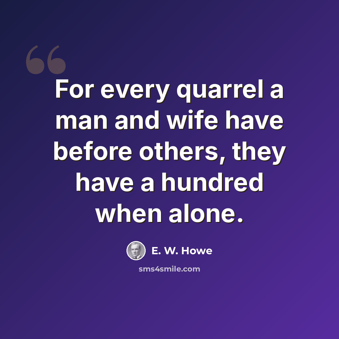 “For every quarrel a man and wife have before others, they have a hundred when alone.” quote by E. W. Howe