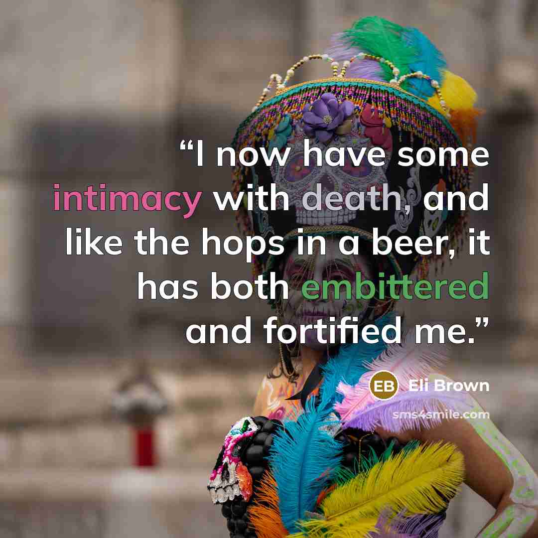 “I now have some intimacy with death, and like the hops in a beer, it has both embittered and fortified me.” quote by Eli Brown