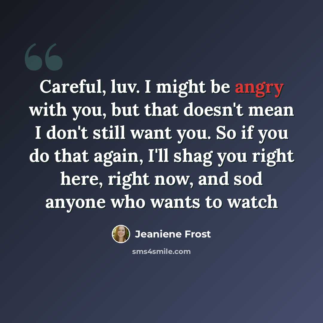 “Careful, luv. I might be angry with you, but that doesn't mean I don't still want you. So if you do that again, I'll shag you right here, right now, and sod anyone who wants to watch” quote by Jeaniene Frost