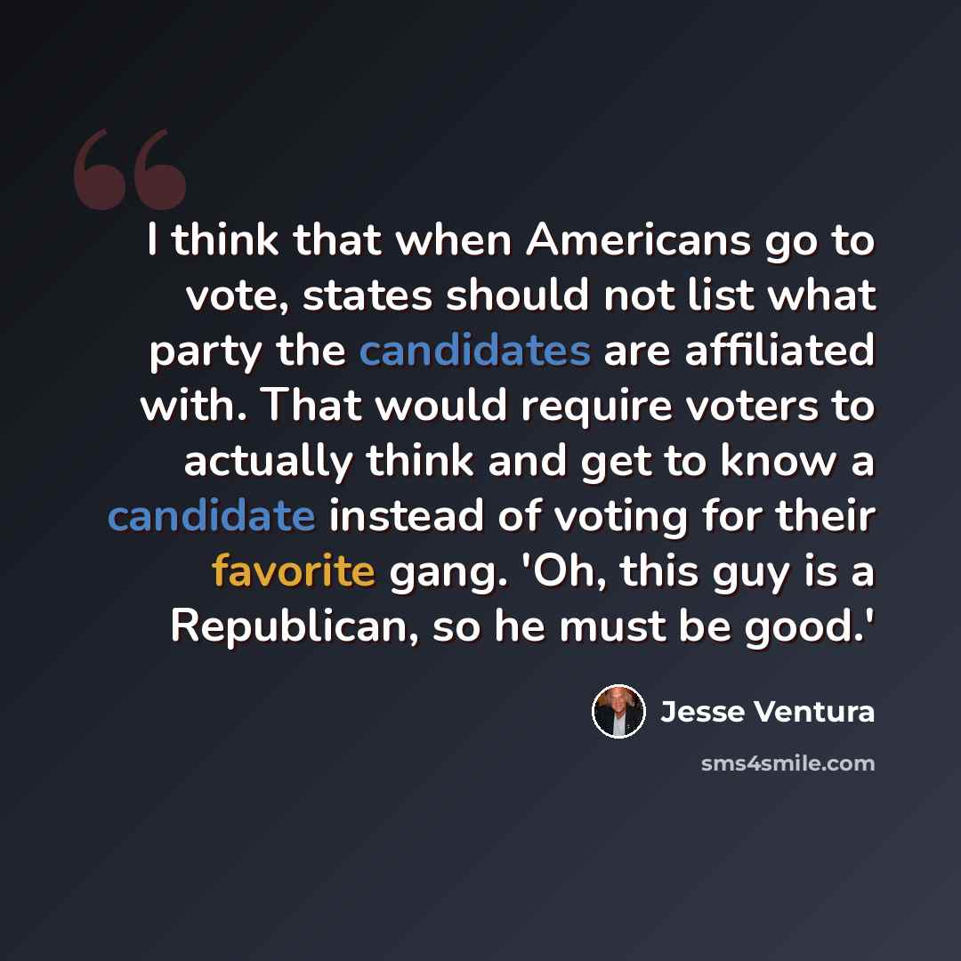 “I think that when Americans go to vote, states should not list what party the candidates are affiliated with. That would require voters to actually think and get to know a candidate instead of voting for their favorite gang. 'Oh, this guy is a Republican, so he must be good.'” quote by Jesse Ventura