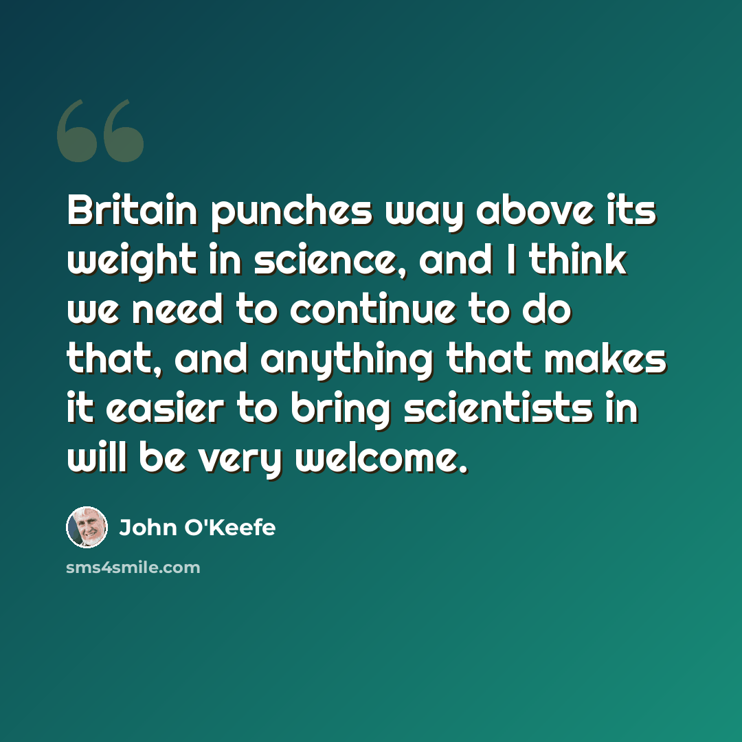 “Britain punches way above its weight in science, and I think we need to continue to do that, and anything that makes it easier to bring scientists in will be very welcome.” quote by John O'Keefe