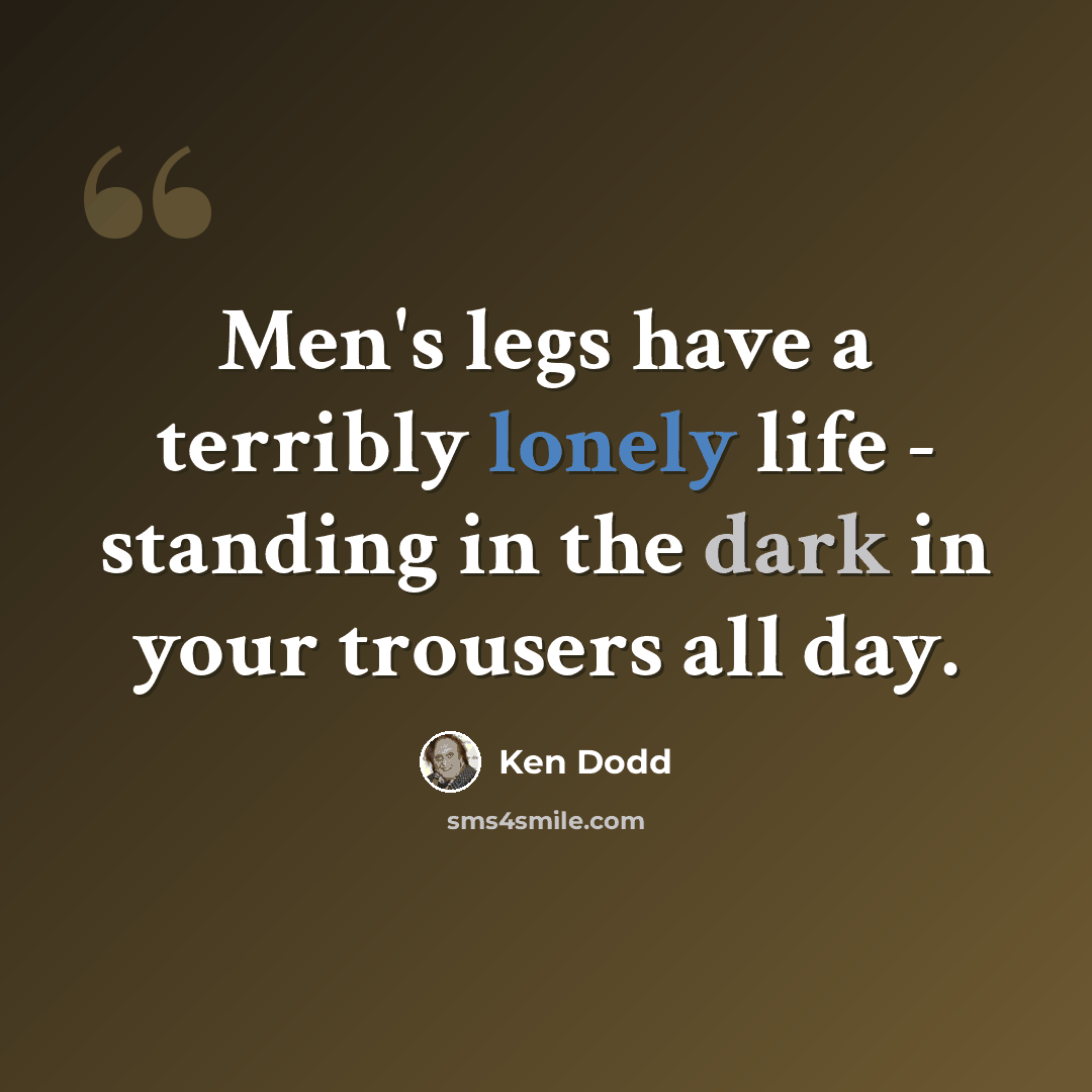 “Men's legs have a terribly lonely life - standing in the dark in your trousers all day.” quote by Ken Dodd