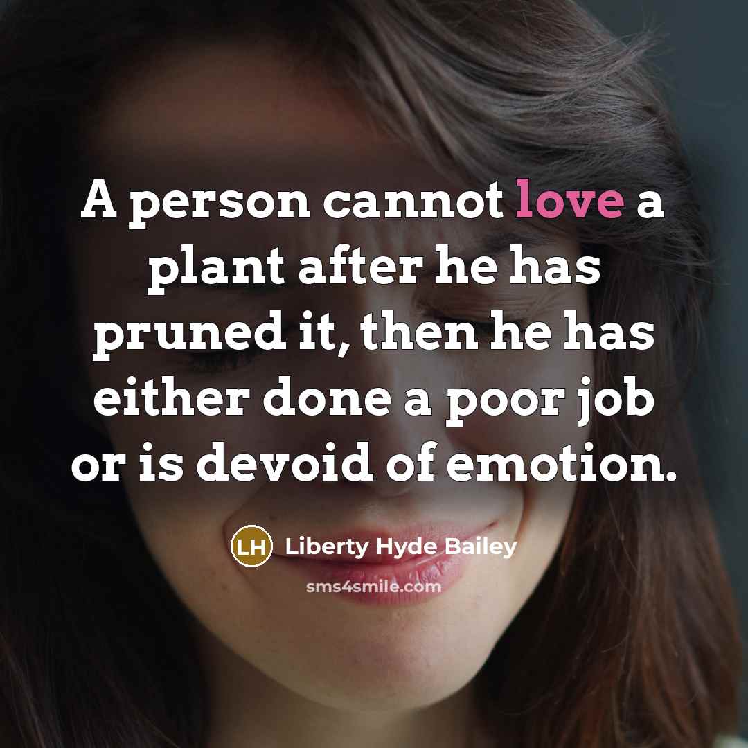 “A person cannot love a plant after he has pruned it, then he has either done a poor job or is devoid of emotion.” quote by Liberty Hyde Bailey